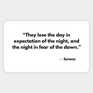 “They lose the day in expectation of the night, and the night in fear of the dawn.” Seneca Magnet